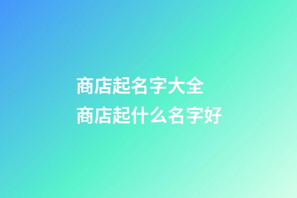 商店起名字大全 商店起什么名字好-第1張-店鋪起名-玄機派